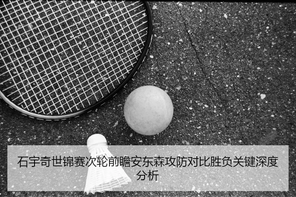 石宇奇世锦赛次轮前瞻安东森攻防对比胜负关键深度分析